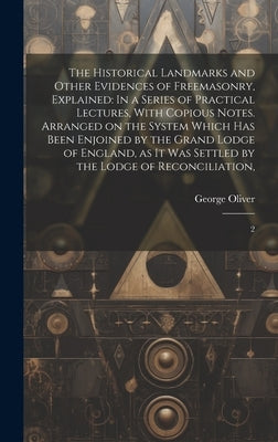 The Historical Landmarks and Other Evidences of Freemasonry, Explained: In a Series of Practical Lectures, With Copious Notes. Arranged on the System by Oliver, George