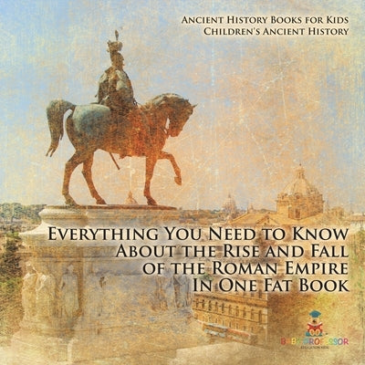 Everything You Need to Know About the Rise and Fall of the Roman Empire In One Fat Book - Ancient History Books for Kids Children's Ancient History by Baby Professor