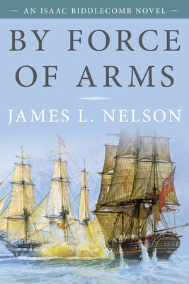 By Force of Arms: An Isaac Biddlecomb Novel by Nelson, James L.