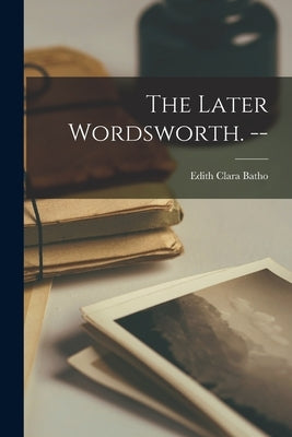 The Later Wordsworth. -- by Batho, Edith Clara 1895-