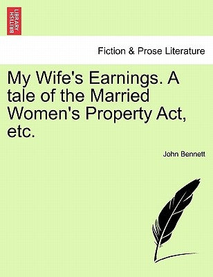 My Wife's Earnings. a Tale of the Married Women's Property Act, Etc. by Bennett, John