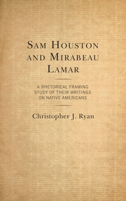 Sam Houston and Mirabeau Lamar: A Rhetorical Framing Study of Their Writings on Native Americans by Ryan, Christopher J.