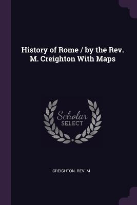 History of Rome / by the Rev. M. Creighton With Maps by M, Creighton
