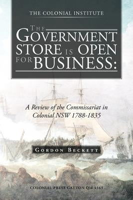 The Government Store Is Open for Business: A Review of the Commissariat in Colonial Nsw 1788-1835 by Beckett, Gordon