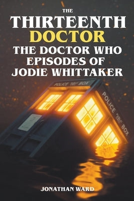 The Thirteenth Doctor -The Doctor Who Episodes of Jodie Whittaker by Ward, Jonathan