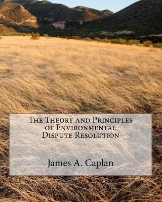 The Theory and Principles of Environmental Dispute Resolution by Caplan, James A.