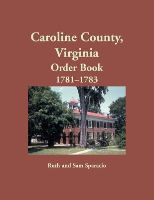 Caroline County, Virginia Order Book, 1781-1783 by Sparacio, Ruth