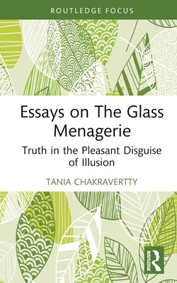 Essays on the Glass Menagerie: Truth in the Pleasant Disguise of Illusion by Chakravertty, Tania