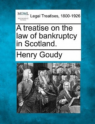 A treatise on the law of bankruptcy in Scotland. by Goudy, Henry