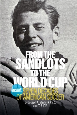 From The Sandlots To The World Cup: Inside Seven Decades Of American Soccer by Machnik, Joseph A.