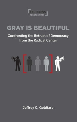 Gray Is Beautiful: Confronting the Retreat of Democracy from the Radical Center by Goldfarb, Jeffrey