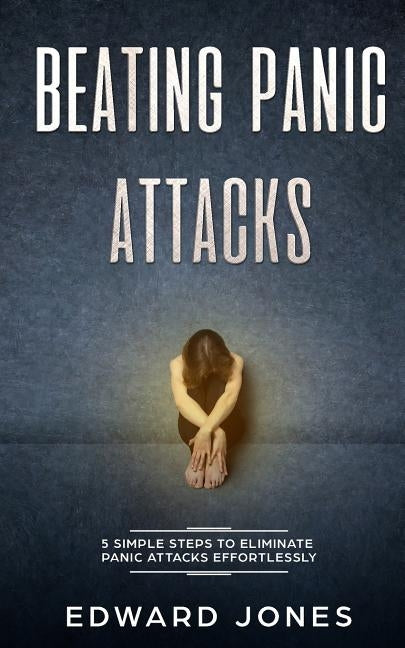 Beating Panic Attacks: 5 Simple Steps To Eliminate Panic Attacks Effortlessly by Jones, Ed