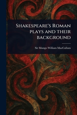 Shakespeare's Roman Plays and Their Background by MacCallum, Mungo William