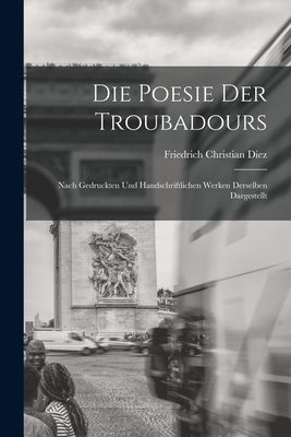 Die Poesie der Troubadours: Nach Gedruckten und Handschriftlichen Werken Derselben Dargestellt by Diez, Friedrich Christian