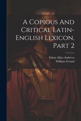 A Copious And Critical Latin-english Lexicon, Part 2 by Andrews, Ethan Allen