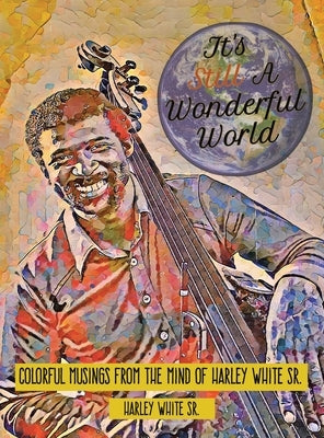 It's Still A Wonderful World: Colorful Musings From The Mind of Harley White Sr. by White, Harley, Sr.