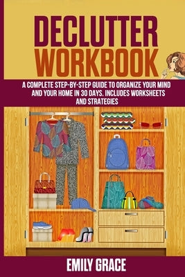 Declutter Workbook: A complete Step - by - Step Guide to Organize Your Mind and Your Home in 30 Days. Includes Worksheets and Strategies by Grace, Emily