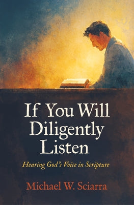 If You Will Diligently Listen: Hearing God's Voice in Scripture by Sciarra, Michael W.