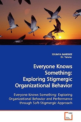 Everyone Knows Something: Exploring Stigmergic Organizational Behavior Exploring Organizational Behavior and Performance through Soft-Stigmergic Appro by Banerjee, Soumya