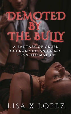 Demoted by the Bully: A Fantasy of Cruel Cuckolding and Sissy Transformation by Lopez, Lisa X.