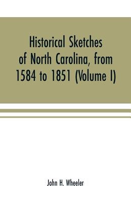 Historical sketches of North Carolina, from 1584 to 1851 (Volume I) by H. Wheeler, John