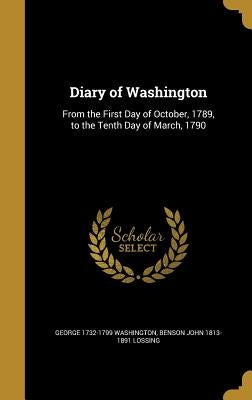 Diary of Washington: From the First Day of October, 1789, to the Tenth Day of March, 1790 by Washington, George 1732-1799