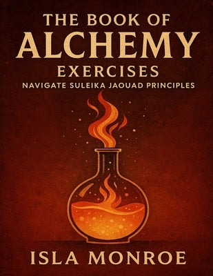 The Book of Alchemy Exercises: Navigate Suleika Jaouad Principles by Monroe, Isla