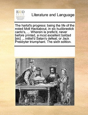 The Harlot's Progress: Being the Life of the Noted Moll Hackabout, in Six Hudibrastick Canto's, ... Wherein Is Prefix'd, Never Before Printed by Multiple Contributors