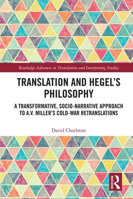 Translation and Hegel's Philosophy: A Transformative, Socio-Narrative Approach to A.V. Miller's Cold-War Retranslations by Charlston, David