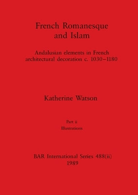 French Romanesque and Islam, Part ii: Andalusian elements in French architectural decoration c.1030-1180. Part ii Illustrations by Watson, Katherine