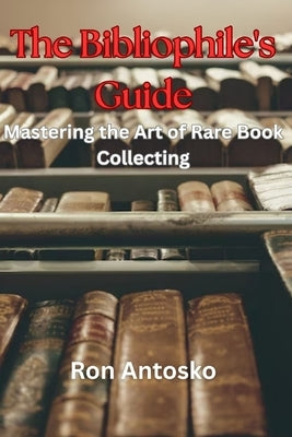 The Bibliophile's Guide: Mastering the Art of Rare Book Collecting by Antosko, Ron