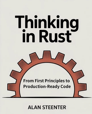 Thinking in Rust: From First Principles to Production-Ready Code by Steenter, Alan