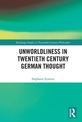 Unworldliness in Twentieth Century German Thought by Symons, Stéphane