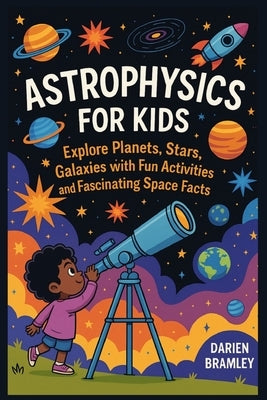 Astrophysics for kids: Explore Planets, Stars, Galaxies with Fun Activities and Fascinating Space Facts by Bramley, Darien