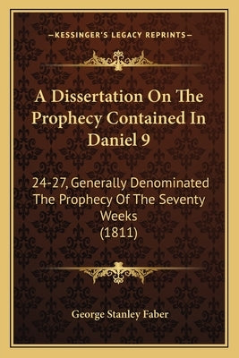 A Dissertation on the Prophecy Contained in Daniel 9: 24-27, Generally Denominated the Prophecy of the Seventy Weeks (1811) by Faber, George Stanley