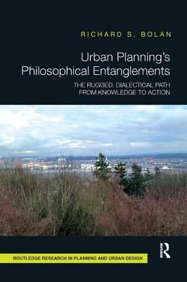 Urban Planning's Philosophical Entanglements: The Rugged, Dialectical Path from Knowledge to Action by Bolan, Richard S.