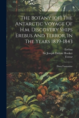 The Botany [of] The Antarctic Voyage Of H.m. Discovery Ships Erebus And Terror, In The Years 1839-1843: Flora Tasmaniae by Sir Joseph Dalton Hooker