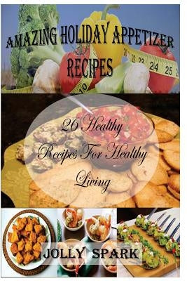 Amazing Holiday Appetizer Recipes: 26 Healthy Recipes for healthy living by Spark, Jolly