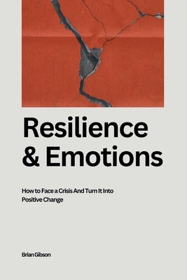 Resilience And Emotions How to Face a Crisis And Turn It Into Positive Change by Gibson, Brian
