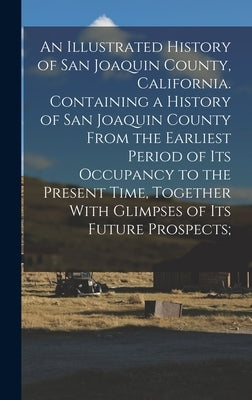An Illustrated History of San Joaquin County, California. Containing a History of San Joaquin County From the Earliest Period of Its Occupancy to the by Anonymous