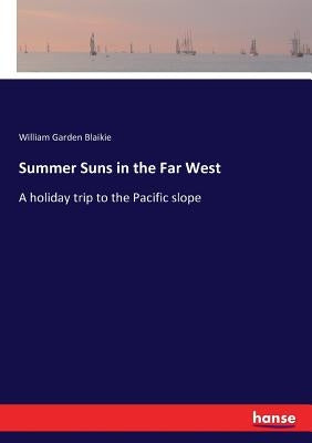 Summer Suns in the Far West: A holiday trip to the Pacific slope by Blaikie, William Garden