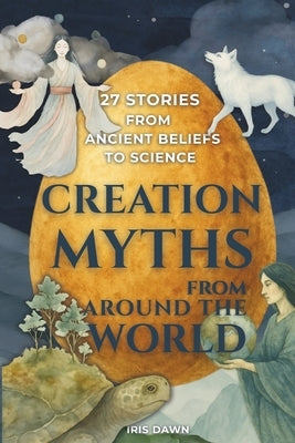 Creation Myths from Around the World: 27 Stories from Ancient Beliefs to Science by Dawn, Iris