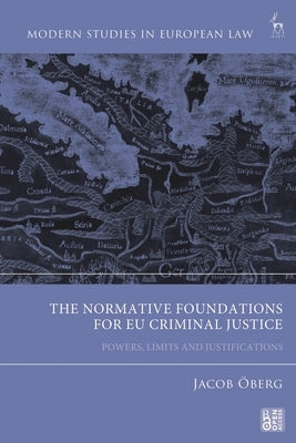 Normative Foundations for EU Criminal Justice: Powers, Limits and Justifications by ?berg, Jacob