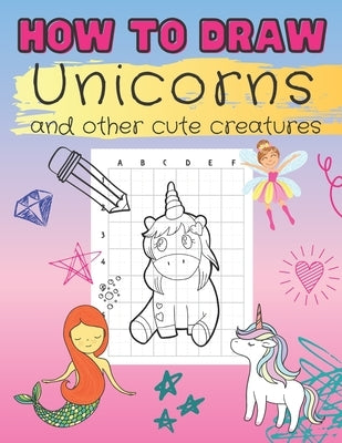 How to Draw Unicorns and Other Cute Creatures: Easy Step-by-Step Drawing Book for Kids of All Ages Let's Sketch and Color Cute Magical Friends with Gr by Johns, Rachel M.