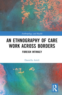 An Ethnography of Care Work Across Borders: Foreign Intimacy by Arieli, Daniella