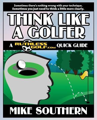 Think Like a Golfer: A RuthlessGolf.com Quick Guide by Southern, Mike