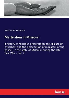 Martyrdom in Missouri: a history of religious proscription, the seizure of churches, and the persecution of ministers of the gospel, in the s by Leftwich, William M.