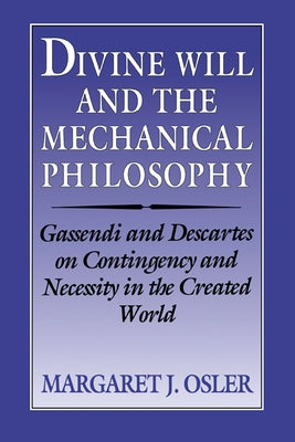Divine Will and the Mechanical Philosophy: Gassendi and Descartes on Contingency and Necessity in the Created World by Osler, Margaret J.