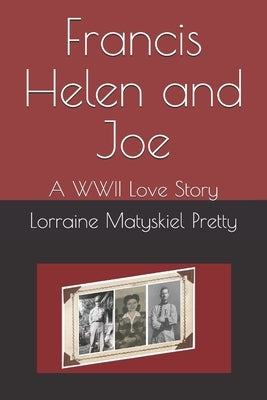 Francis Helen and Joe: A WWII Love Story in Letters by Matyskiel-Pretty, Lorraine