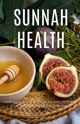 Sunnah Health: Embrace Prophetic Habits for Nutrition and Fitness to Boost Your Energy and Wellbeing by Gulfraz, Sarah